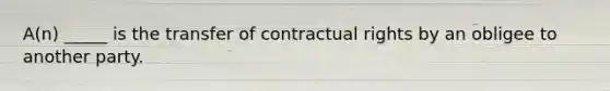 A(n) _____ is the transfer of contractual rights by an obligee to another party.