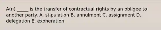 A(n) _____ is the transfer of contractual rights by an obligee to another party. A. stipulation B. annulment C. assignment D. delegation E. exoneration