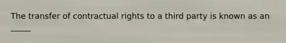 The transfer of contractual rights to a third party is known as an _____