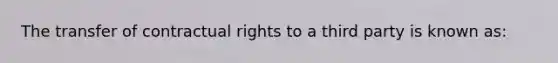 The transfer of contractual rights to a third party is known as: