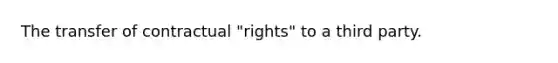 The transfer of contractual "rights" to a third party.