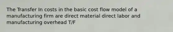 The Transfer In costs in the basic cost flow model of a manufacturing firm are direct material direct labor and manufacturing overhead T/F