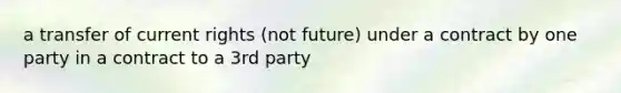 a transfer of current rights (not future) under a contract by one party in a contract to a 3rd party