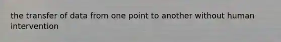 the transfer of data from one point to another without human intervention