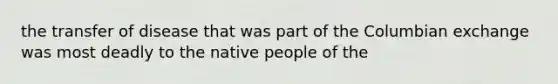 the transfer of disease that was part of the Columbian exchange was most deadly to the native people of the