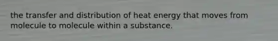 the transfer and distribution of heat energy that moves from molecule to molecule within a substance.