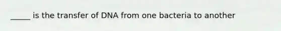 _____ is the transfer of DNA from one bacteria to another