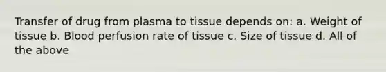 Transfer of drug from plasma to tissue depends on: a. Weight of tissue b. Blood perfusion rate of tissue c. Size of tissue d. All of the above