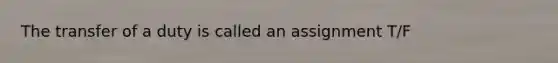 The transfer of a duty is called an assignment T/F