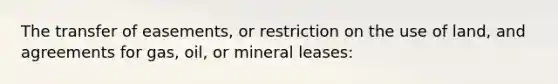 The transfer of easements, or restriction on the use of land, and agreements for gas, oil, or mineral leases: