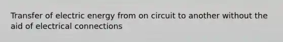 Transfer of electric energy from on circuit to another without the aid of electrical connections