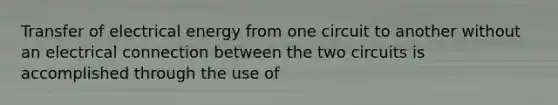 Transfer of electrical energy from one circuit to another without an electrical connection between the two circuits is accomplished through the use of