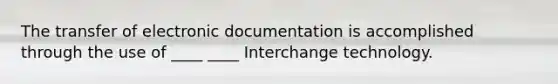 The transfer of electronic documentation is accomplished through the use of ____ ____ Interchange technology.