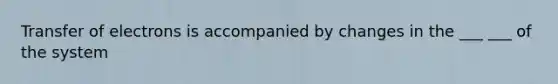 Transfer of electrons is accompanied by changes in the ___ ___ of the system