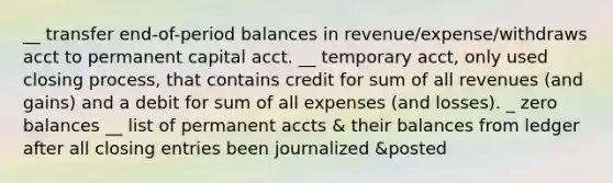 __ transfer end-of-period balances in revenue/expense/withdraws acct to permanent capital acct. __ temporary acct, only used closing process, that contains credit for sum of all revenues (and gains) and a debit for sum of all expenses (and losses). _ zero balances __ list of permanent accts & their balances from ledger after all closing entries been journalized &posted