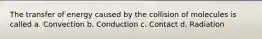 The transfer of energy caused by the collision of molecules is called a. Convection b. Conduction c. Contact d. Radiation