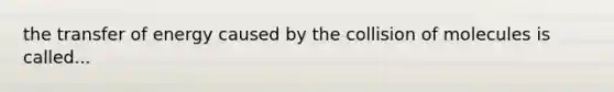 the transfer of energy caused by the collision of molecules is called...