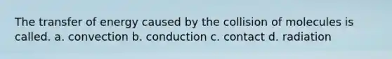 The transfer of energy caused by the collision of molecules is called. a. convection b. conduction c. contact d. radiation