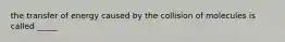 the transfer of energy caused by the collision of molecules is called _____