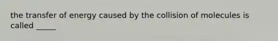 the transfer of energy caused by the collision of molecules is called _____