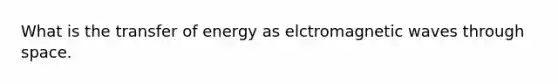 What is the transfer of energy as elctromagnetic waves through space.