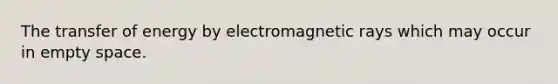 The transfer of energy by electromagnetic rays which may occur in empty space.