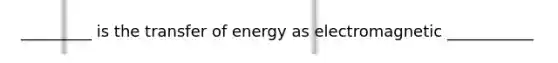 _________ is the transfer of energy as electromagnetic ___________