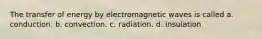 The transfer of energy by electromagnetic waves is called a. conduction. b. convection. c. radiation. d. insulation