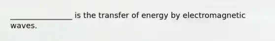 ________________ is the transfer of energy by electromagnetic waves.