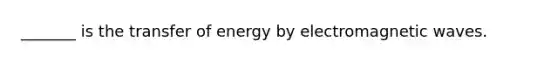 _______ is the transfer of energy by electromagnetic waves.