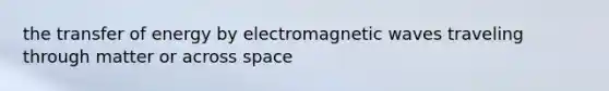 the transfer of energy by electromagnetic waves traveling through matter or across space