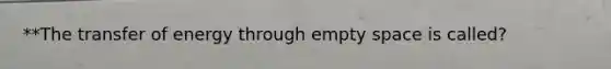 **The transfer of energy through empty space is called?