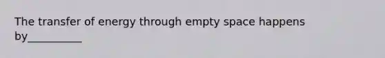 The transfer of energy through empty space happens by__________