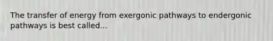 The transfer of energy from exergonic pathways to endergonic pathways is best called...