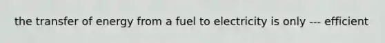 the transfer of energy from a fuel to electricity is only --- efficient