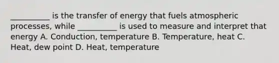 __________ is the transfer of energy that fuels atmospheric processes, while __________ is used to measure and interpret that energy A. Conduction, temperature B. Temperature, heat C. Heat, dew point D. Heat, temperature