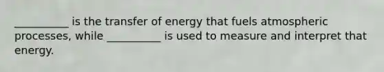 __________ is the transfer of energy that fuels atmospheric processes, while __________ is used to measure and interpret that energy.