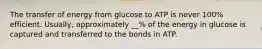 The transfer of energy from glucose to ATP is never 100% efficient. Usually, approximately __% of the energy in glucose is captured and transferred to the bonds in ATP.