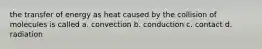 the transfer of energy as heat caused by the collision of molecules is called a. convection b. conduction c. contact d. radiation