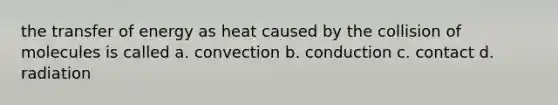 the transfer of energy as heat caused by the collision of molecules is called a. convection b. conduction c. contact d. radiation