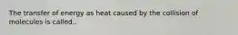 The transfer of energy as heat caused by the collision of molecules is called..