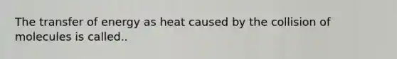 The transfer of energy as heat caused by the collision of molecules is called..