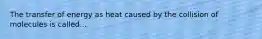 The transfer of energy as heat caused by the collision of molecules is called...