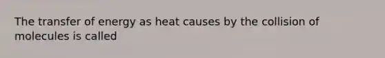 The transfer of energy as heat causes by the collision of molecules is called