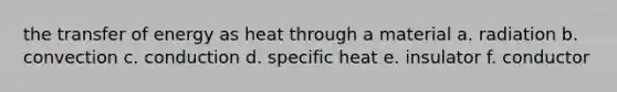 the transfer of energy as heat through a material a. radiation b. convection c. conduction d. specific heat e. insulator f. conductor