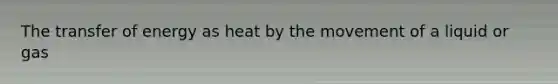 The transfer of energy as heat by the movement of a liquid or gas