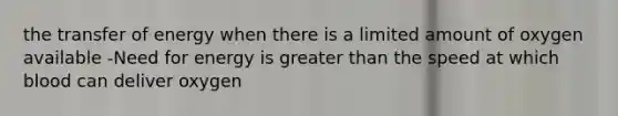 the transfer of energy when there is a limited amount of oxygen available -Need for energy is greater than the speed at which blood can deliver oxygen