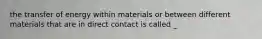 the transfer of energy within materials or between different materials that are in direct contact is called _