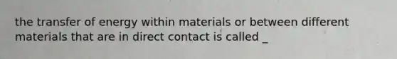 the transfer of energy within materials or between different materials that are in direct contact is called _