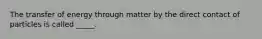 The transfer of energy through matter by the direct contact of particles is called _____.